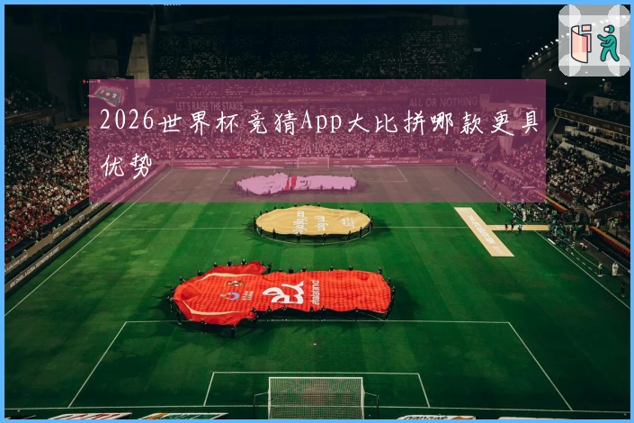 2026世界杯竞猜App大比拼哪款更具优势