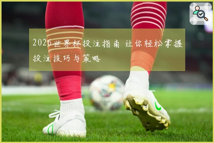 2026世界杯投注指南 让你轻松掌握投注技巧与策略