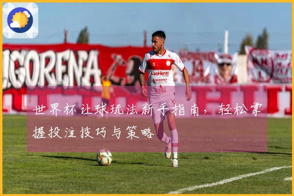 世界杯让球玩法新手指南，轻松掌握投注技巧与策略
