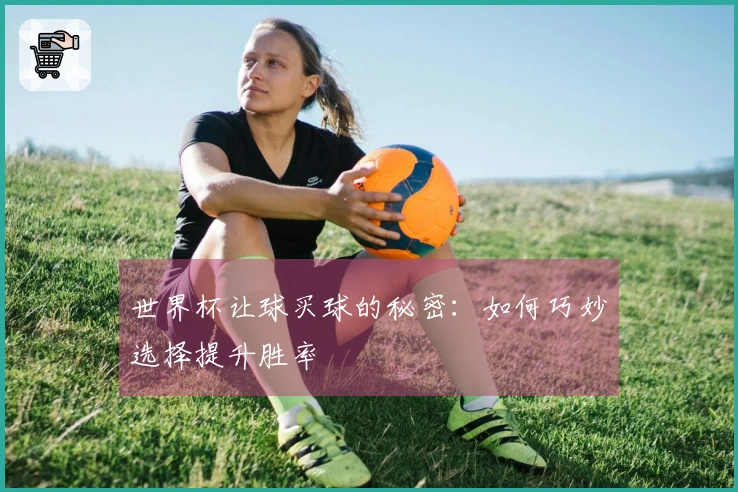 世界杯让球买球的秘密：如何巧妙选择提升胜率