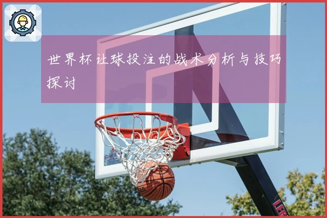 世界杯让球投注的战术分析与技巧探讨