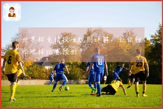 世界杯竞猜投注规则详解，让你轻松玩转比赛预测