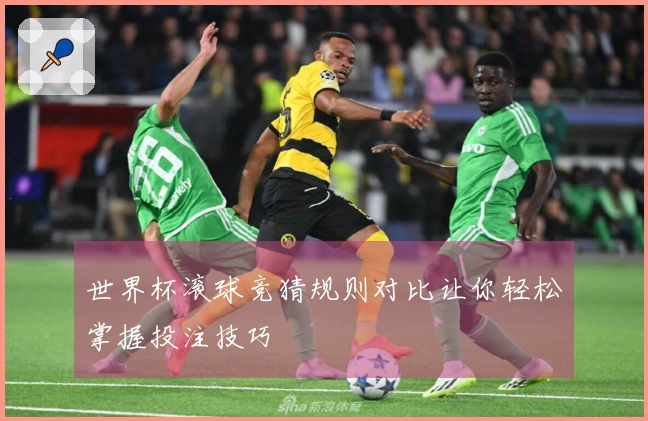 世界杯滚球竞猜规则对比让你轻松掌握投注技巧