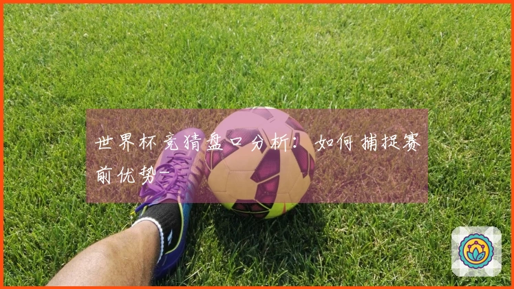 世界杯竞猜盘口分析：如何捕捉赛前优势-
