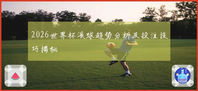 2026世界杯滚球趋势分析及投注技巧揭秘