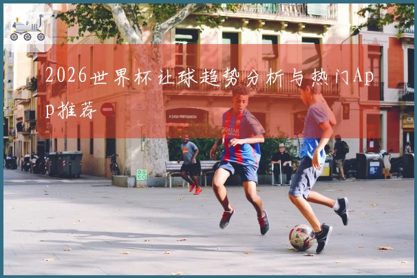 2026世界杯让球趋势分析与热门App推荐