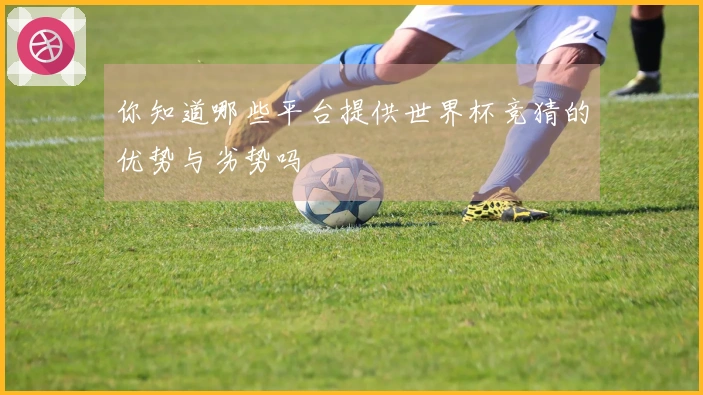 你知道哪些平台提供世界杯竞猜的优势与劣势吗
