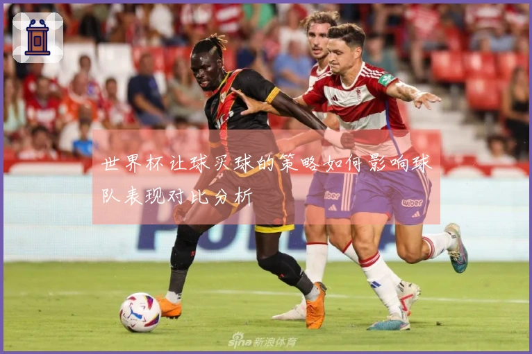 世界杯让球买球的策略如何影响球队表现对比分析