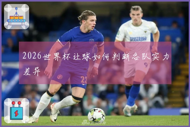2026世界杯让球如何判断各队实力差异