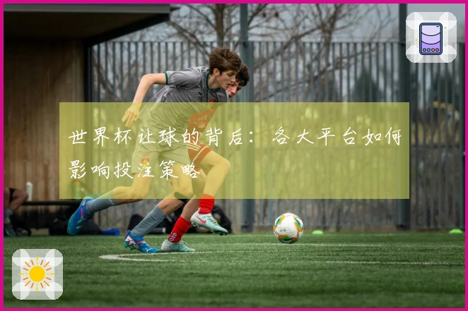 世界杯让球的背后：各大平台如何影响投注策略