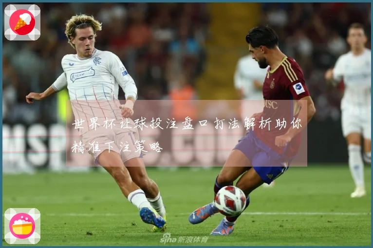 世界杯让球投注盘口打法解析助你精准下注策略