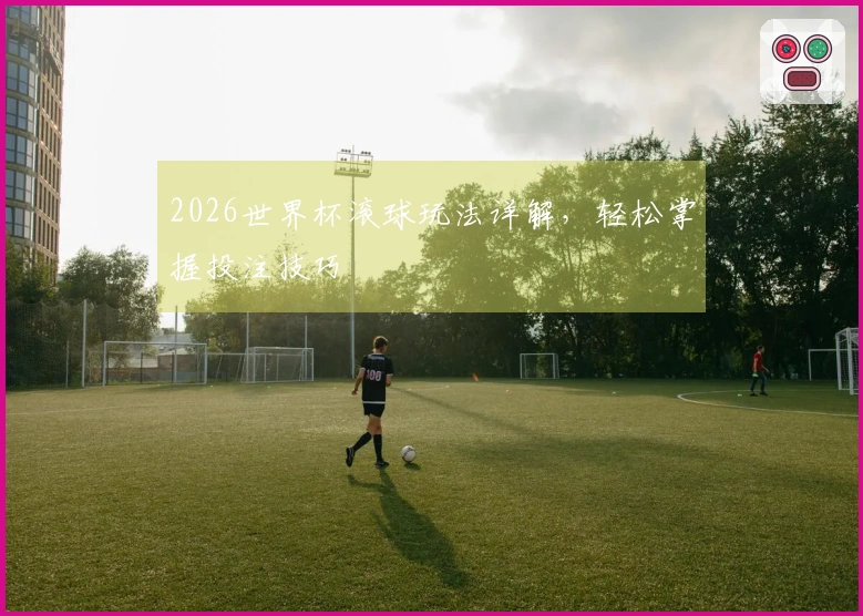 2026世界杯滚球玩法详解，轻松掌握投注技巧