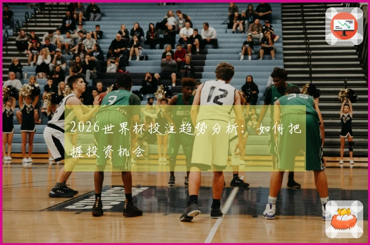 2026世界杯投注趋势分析：如何把握投资机会