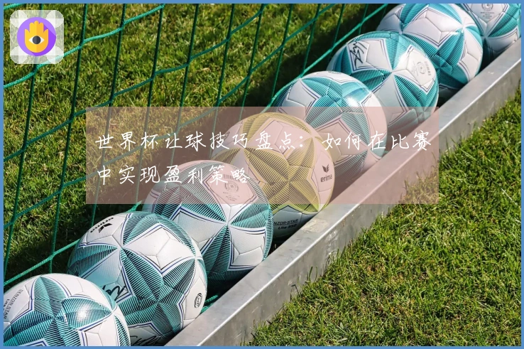 世界杯让球技巧盘点：如何在比赛中实现盈利策略