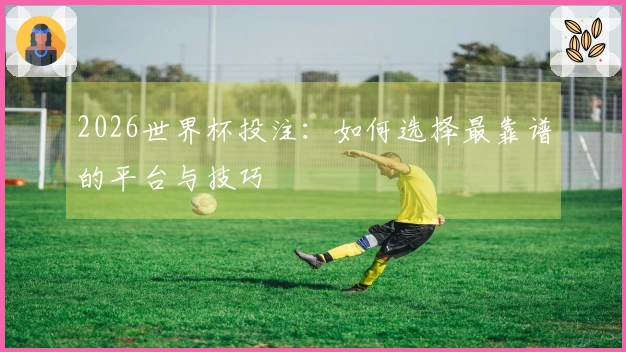 2026世界杯投注：如何选择最靠谱的平台与技巧
