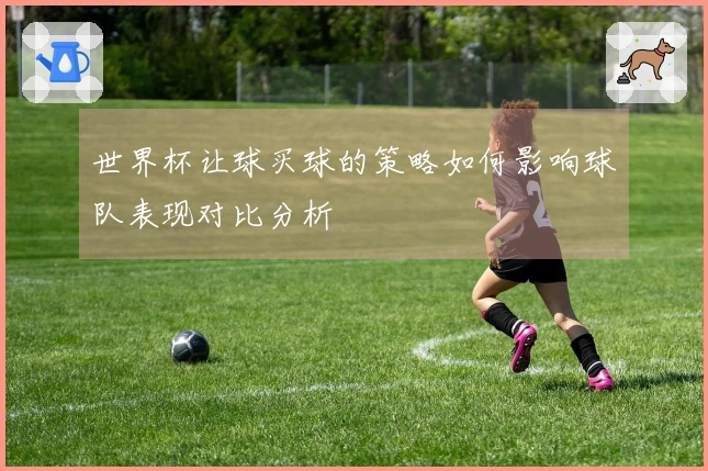 世界杯让球买球的策略如何影响球队表现对比分析