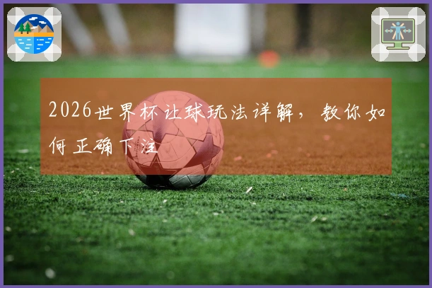 2026世界杯让球玩法详解，教你如何正确下注