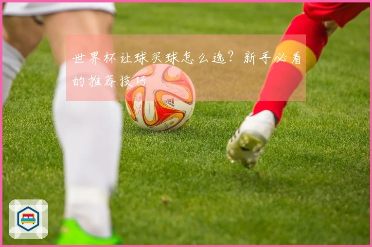 世界杯让球买球怎么选？新手必看的推荐技巧