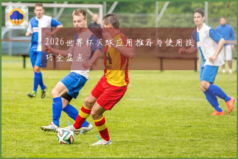 2026世界杯买球应用推荐与使用技巧全盘点