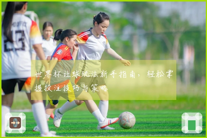 世界杯让球玩法新手指南，轻松掌握投注技巧与策略