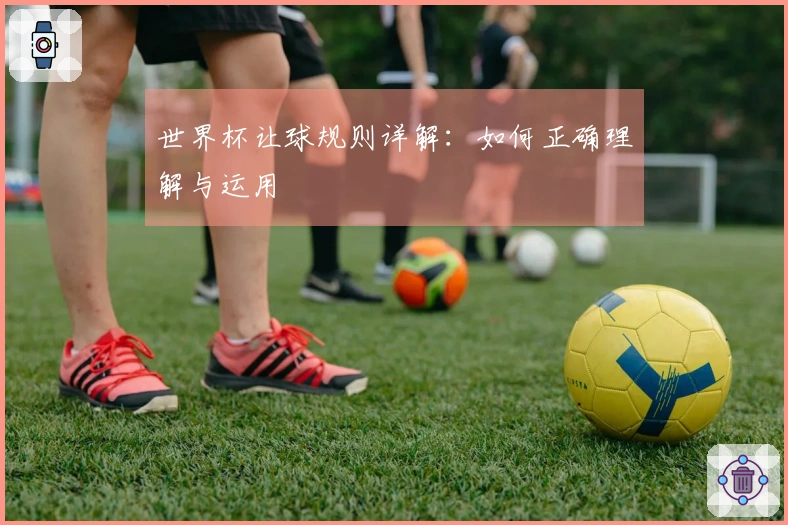 世界杯让球规则详解：如何正确理解与运用