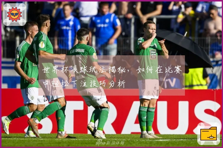 世界杯滚球玩法揭秘，如何在比赛中轻松下注技巧分析