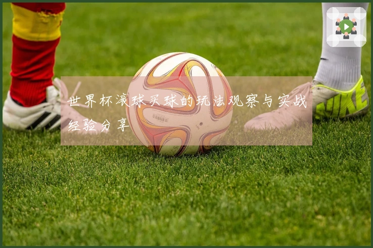 世界杯滚球买球的玩法观察与实战经验分享