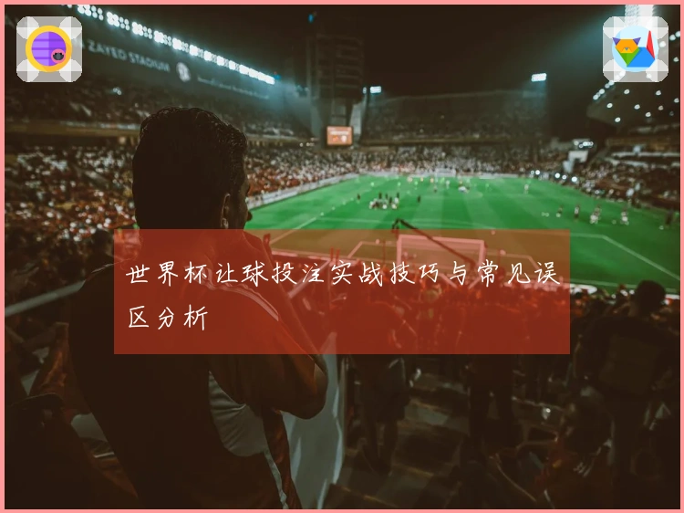 世界杯让球投注实战技巧与常见误区分析