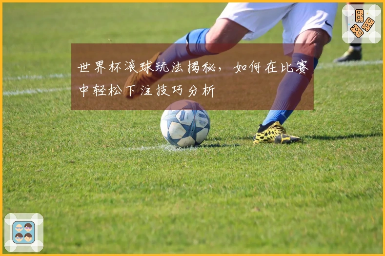 世界杯滚球玩法揭秘，如何在比赛中轻松下注技巧分析