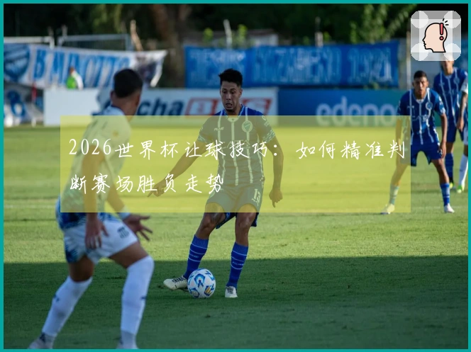 2026世界杯让球技巧：如何精准判断赛场胜负走势
