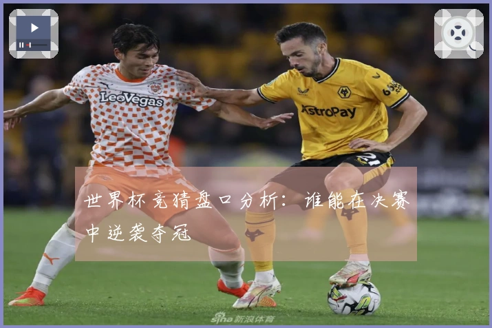 世界杯竞猜盘口分析：谁能在决赛中逆袭夺冠