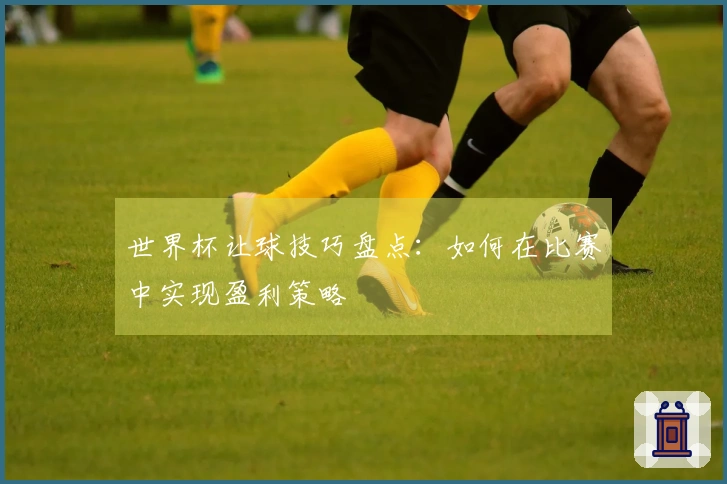 世界杯让球技巧盘点：如何在比赛中实现盈利策略
