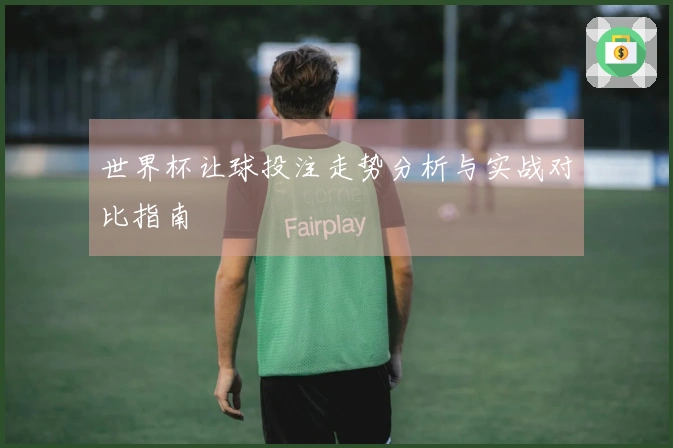 世界杯让球投注走势分析与实战对比指南