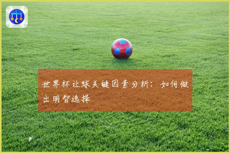 世界杯让球关键因素分析：如何做出明智选择