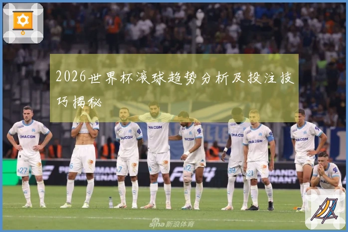 2026世界杯滚球趋势分析及投注技巧揭秘
