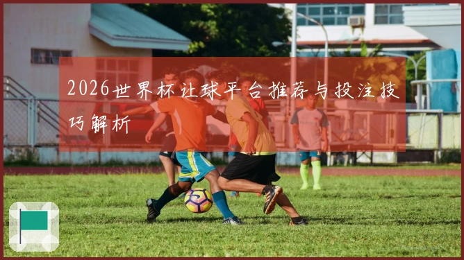 2026世界杯让球平台推荐与投注技巧解析